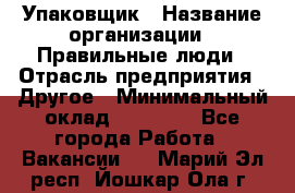 Упаковщик › Название организации ­ Правильные люди › Отрасль предприятия ­ Другое › Минимальный оклад ­ 25 000 - Все города Работа » Вакансии   . Марий Эл респ.,Йошкар-Ола г.